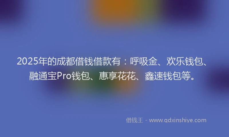 2025年的成都借钱借款有：呼吸金、欢乐钱包、融通宝Pro钱包、惠享花花、鑫速钱包等。