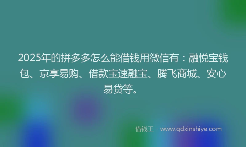 2025年的拼多多怎么能借钱用微信有：融悦宝钱包、京享易购、借款宝速融宝、腾飞商城、安心易贷等。