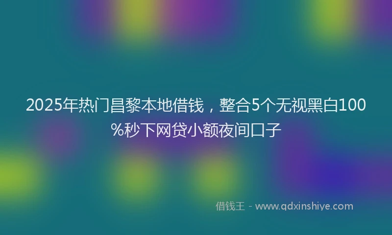 2025年热门昌黎本地借钱，整合5个无视黑白100%秒下网贷小额夜间口子
