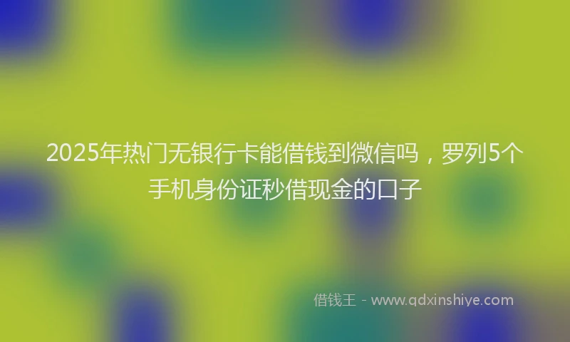 2025年热门无银行卡能借钱到微信吗，罗列5个手机身份证秒借现金的口子