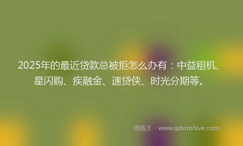 2025年的最近贷款总被拒怎么办有：中益租机、星闪购、疾融金、速贷侠、时光分期等。