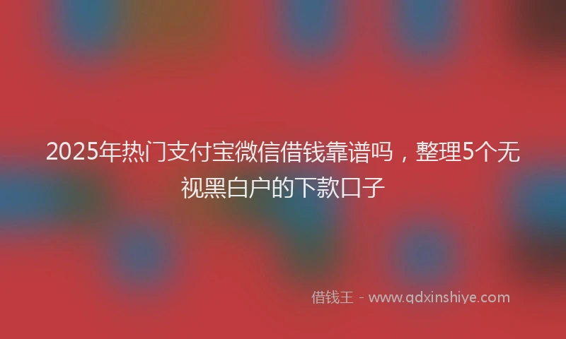 2025年热门支付宝微信借钱靠谱吗，整理5个无视黑白户的下款口子