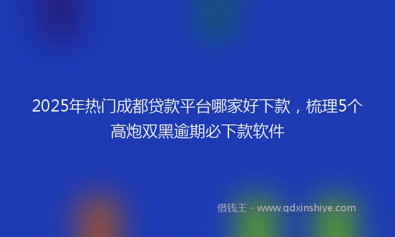 2025年热门成都贷款平台哪家好下款，梳理5个高炮双黑逾期必下款软件