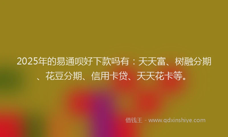 2025年的易通呗好下款吗有：天天富、树融分期、花豆分期、信用卡贷、天天花卡等。