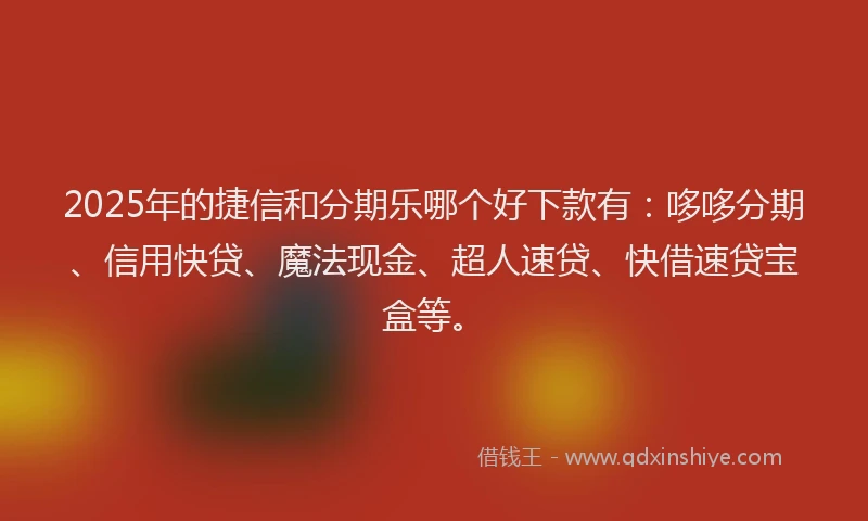 2025年的捷信和分期乐哪个好下款有：哆哆分期、信用快贷、魔法现金、超人速贷、快借速贷宝盒等。