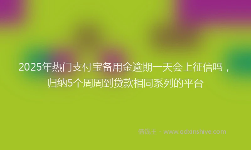 2025年热门支付宝备用金逾期一天会上征信吗，归纳5个周周到贷款相同系列的平台