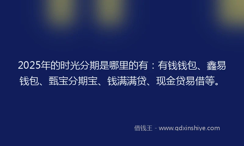 2025年的时光分期是哪里的有：有钱钱包、鑫易钱包、甄宝分期宝、钱满满贷、现金贷易借等。