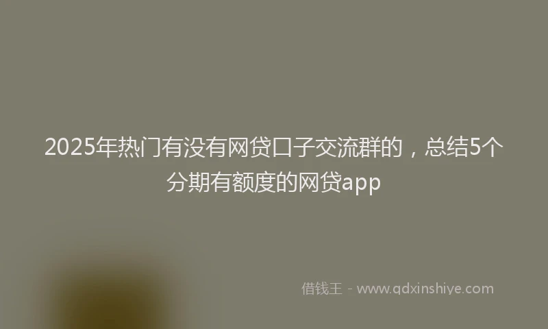 2025年热门有没有网贷口子交流群的，总结5个分期有额度的网贷app
