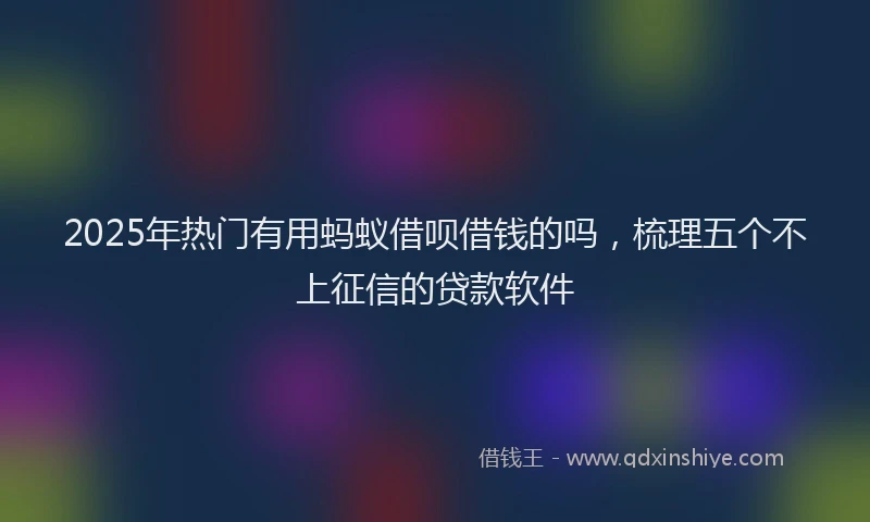 2025年热门有用蚂蚁借呗借钱的吗，梳理五个不上征信的贷款软件