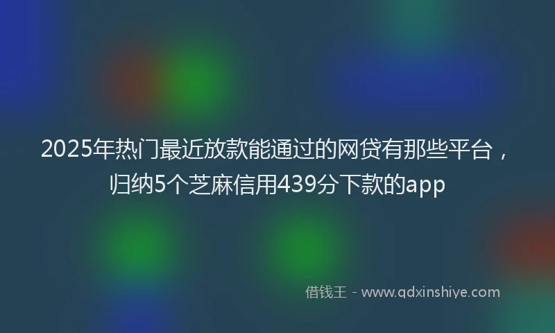 2025年热门最近放款能通过的网贷有那些平台，归纳5个芝麻信用439分下款的app