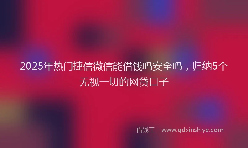 2025年热门捷信微信能借钱吗安全吗，归纳5个无视一切的网贷口子