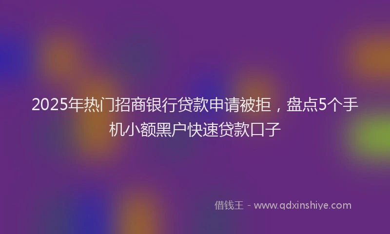 2025年热门招商银行贷款申请被拒，盘点5个手机小额黑户快速贷款口子