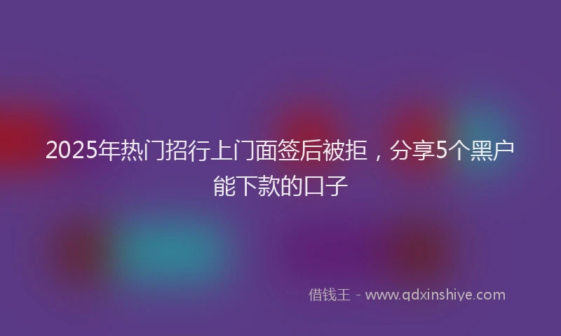 2025年热门招行上门面签后被拒，分享5个黑户能下款的口子