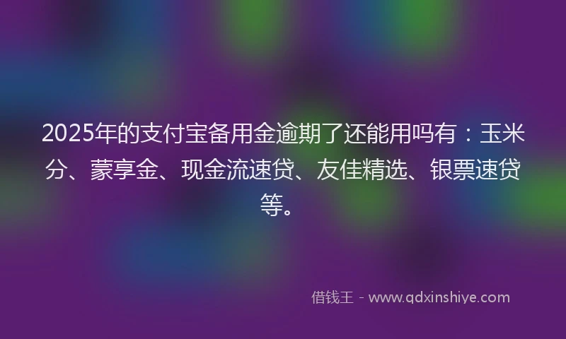 2025年的支付宝备用金逾期了还能用吗有：玉米分、蒙享金、现金流速贷、友佳精选、银票速贷等。