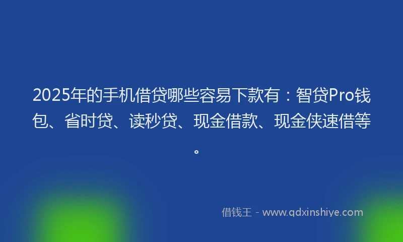 2025年的手机借贷哪些容易下款有：智贷Pro钱包、省时贷、读秒贷、现金借款、现金侠速借等。