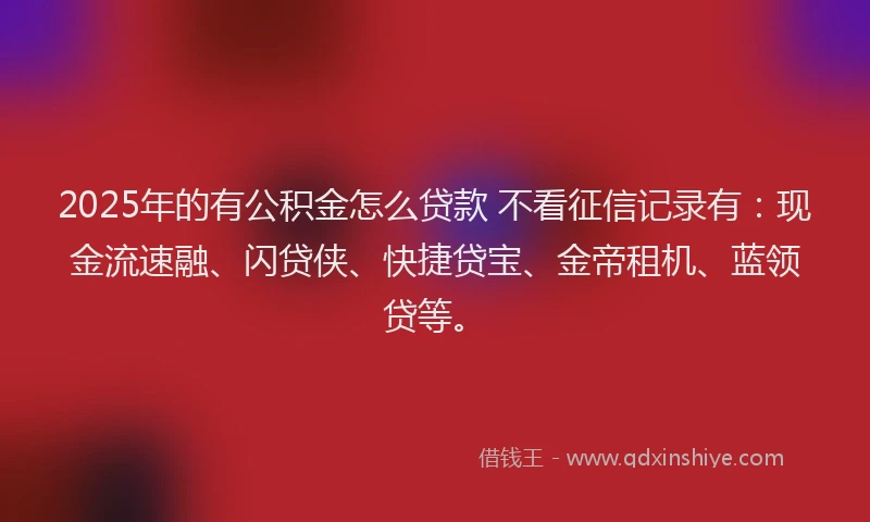 2025年的有公积金怎么贷款 不看征信记录有：现金流速融、闪贷侠、快捷贷宝、金帝租机、蓝领贷等。