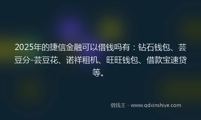 2025年的捷信金融可以借钱吗有：钻石钱包、芸豆分-芸豆花、诺祥租机、旺旺钱包、借款宝速贷等。