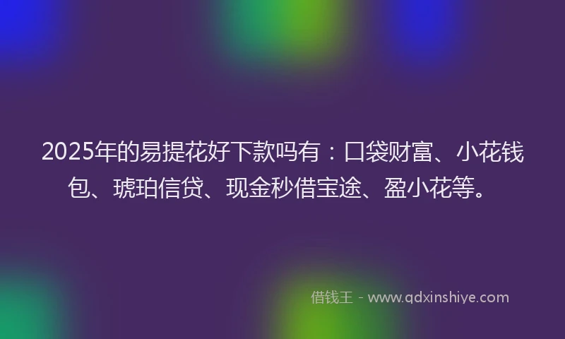 2025年的易提花好下款吗有：口袋财富、小花钱包、琥珀信贷、现金秒借宝途、盈小花等。