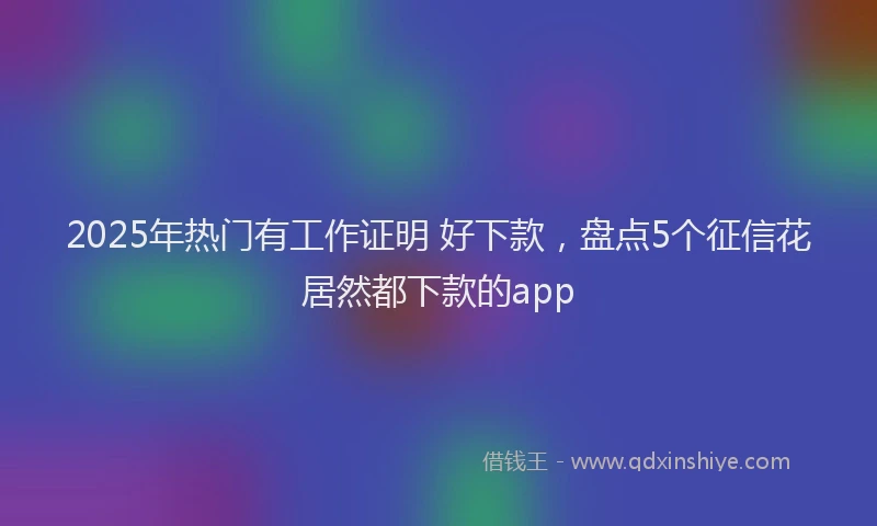 2025年热门有工作证明 好下款，盘点5个征信花居然都下款的app