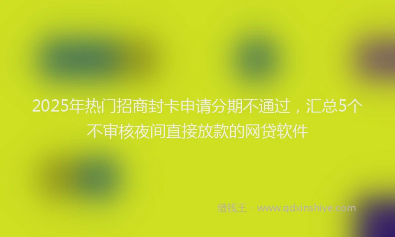 2025年热门招商封卡申请分期不通过，汇总5个不审核夜间直接放款的网贷软件