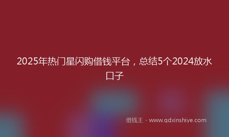 2025年热门星闪购借钱平台，总结5个2024放水口子