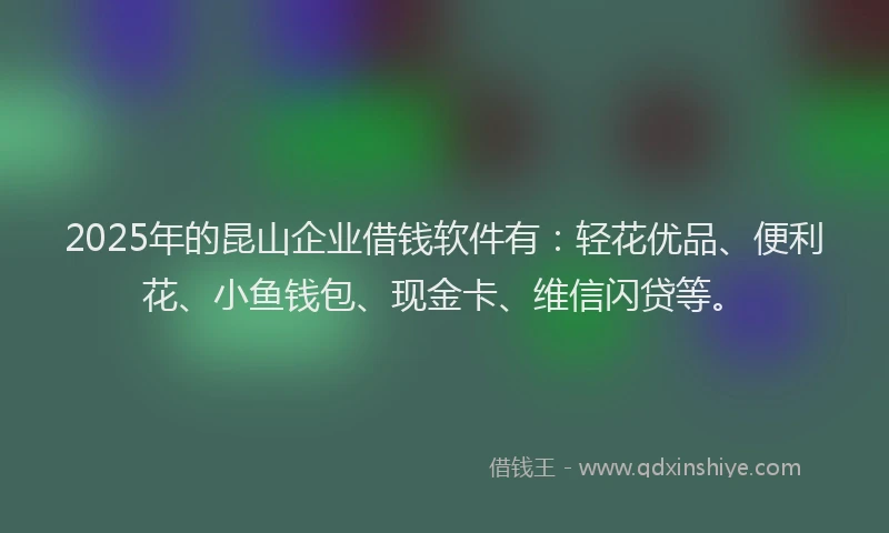 2025年的昆山企业借钱软件有：轻花优品、便利花、小鱼钱包、现金卡、维信闪贷等。