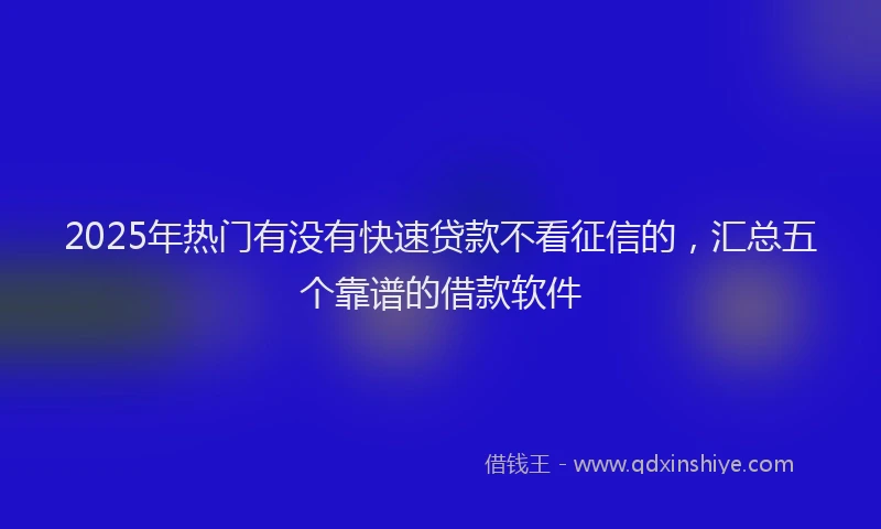 2025年热门有没有快速贷款不看征信的，汇总五个靠谱的借款软件