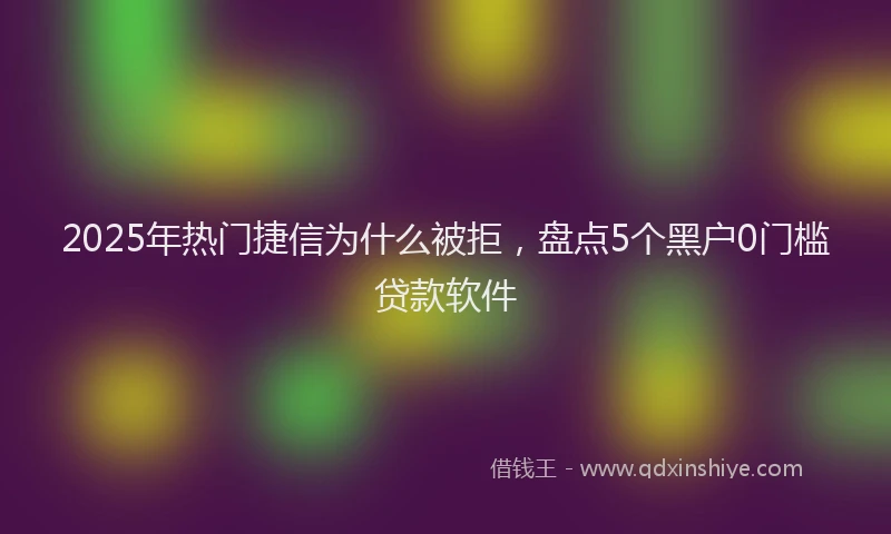 2025年热门捷信为什么被拒，盘点5个黑户0门槛贷款软件