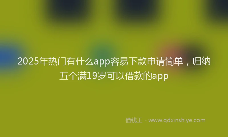 2025年热门有什么app容易下款申请简单，归纳五个满19岁可以借款的app