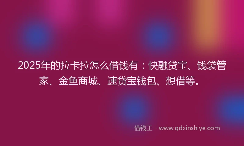 2025年的拉卡拉怎么借钱有：快融贷宝、钱袋管家、金鱼商城、速贷宝钱包、想借等。