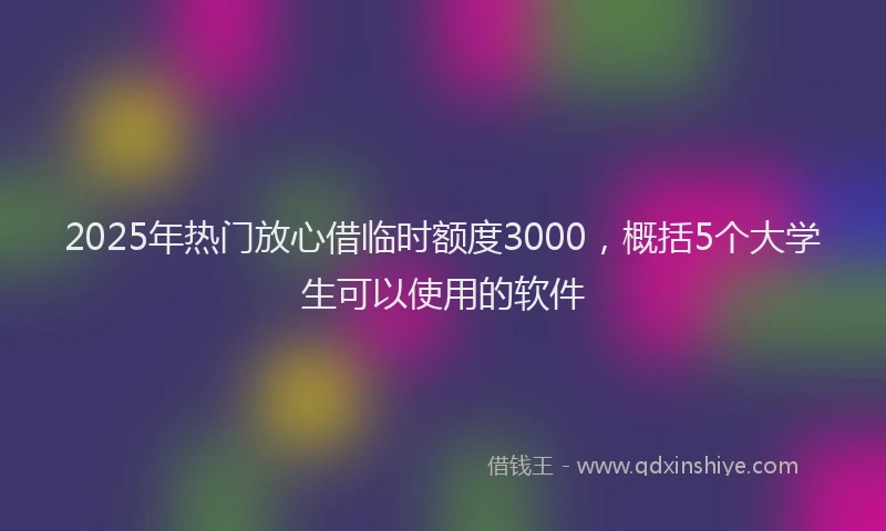 2025年热门放心借临时额度3000，概括5个大学生可以使用的软件