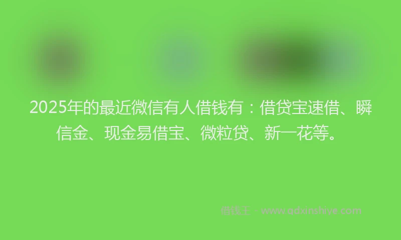 2025年的最近微信有人借钱有：借贷宝速借、瞬信金、现金易借宝、微粒贷、新一花等。