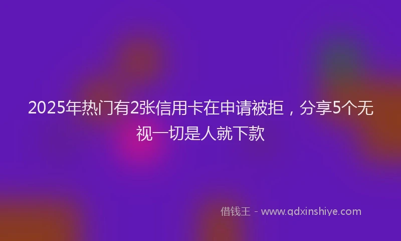 2025年热门有2张信用卡在申请被拒，分享5个无视一切是人就下款