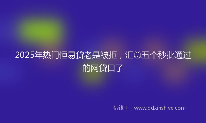 2025年热门恒易贷老是被拒，汇总五个秒批通过的网贷口子