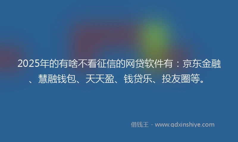 2025年的有啥不看征信的网贷软件有：京东金融、慧融钱包、天天盈、钱贷乐、投友圈等。