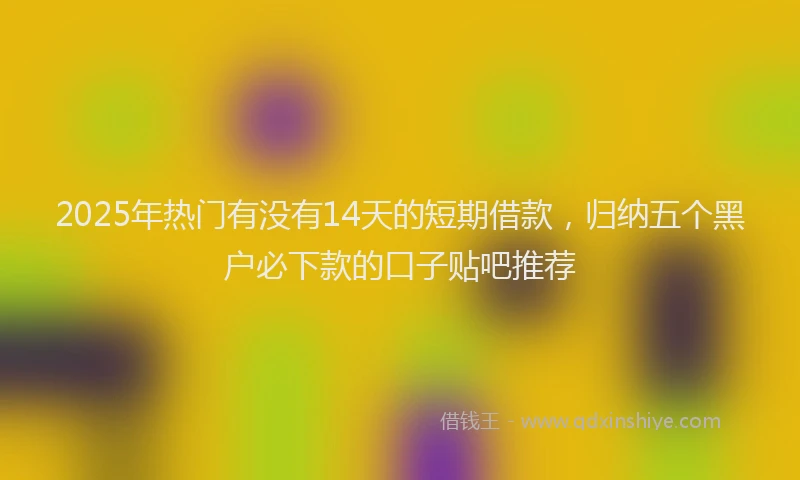 2025年热门有没有14天的短期借款，归纳五个黑户必下款的口子贴吧推荐