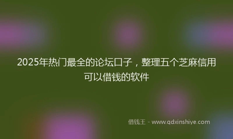 2025年热门最全的论坛口子，整理五个芝麻信用可以借钱的软件