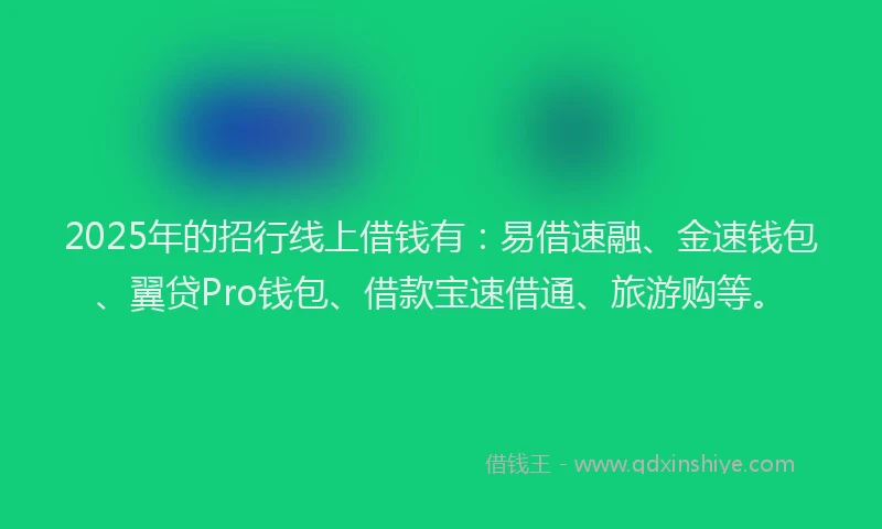 2025年的招行线上借钱有：易借速融、金速钱包、翼贷Pro钱包、借款宝速借通、旅游购等。