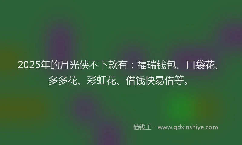 2025年的月光侠不下款有：福瑞钱包、口袋花、多多花、彩虹花、借钱快易借等。