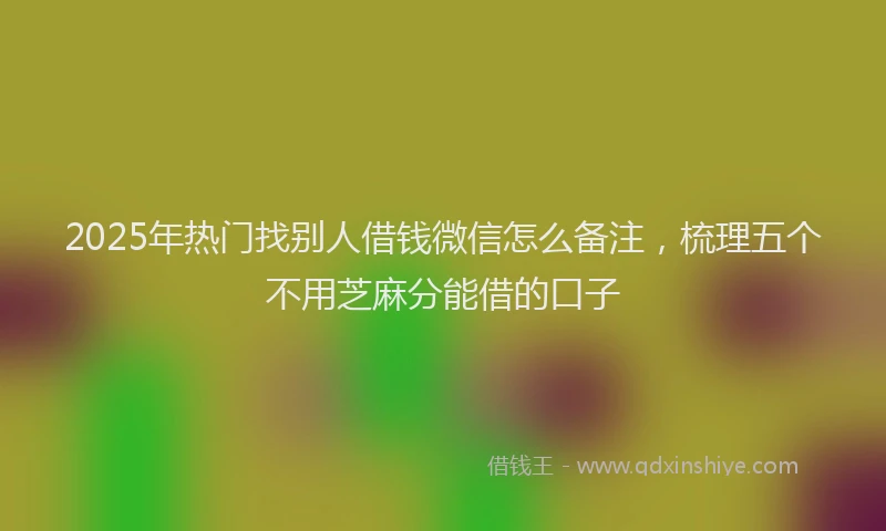 2025年热门找别人借钱微信怎么备注，梳理五个不用芝麻分能借的口子