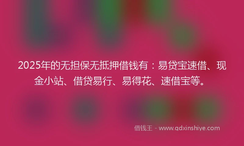 2025年的无担保无抵押借钱有：易贷宝速借、现金小站、借贷易行、易得花、速借宝等。