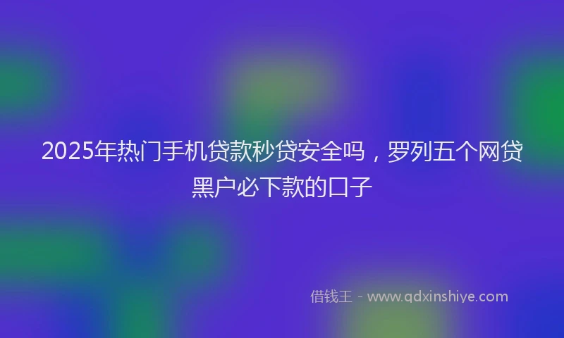2025年热门手机贷款秒贷安全吗，罗列五个网贷黑户必下款的口子