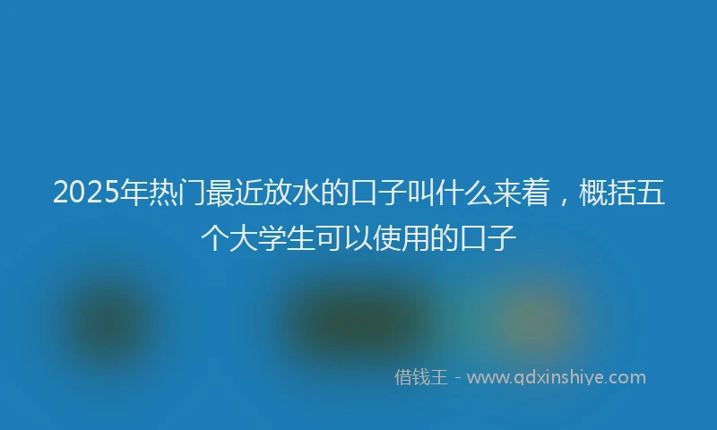 2025年热门最近放水的口子叫什么来着，概括五个大学生可以使用的口子
