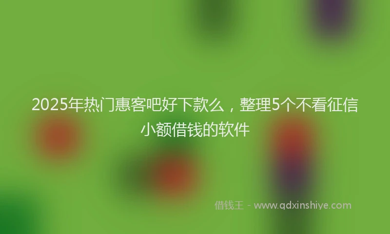2025年热门惠客吧好下款么，整理5个不看征信小额借钱的软件