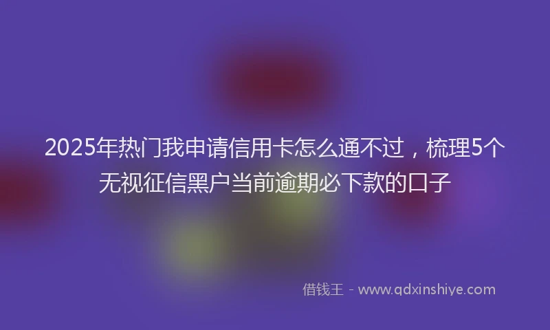 2025年热门我申请信用卡怎么通不过，梳理5个无视征信黑户当前逾期必下款的口子