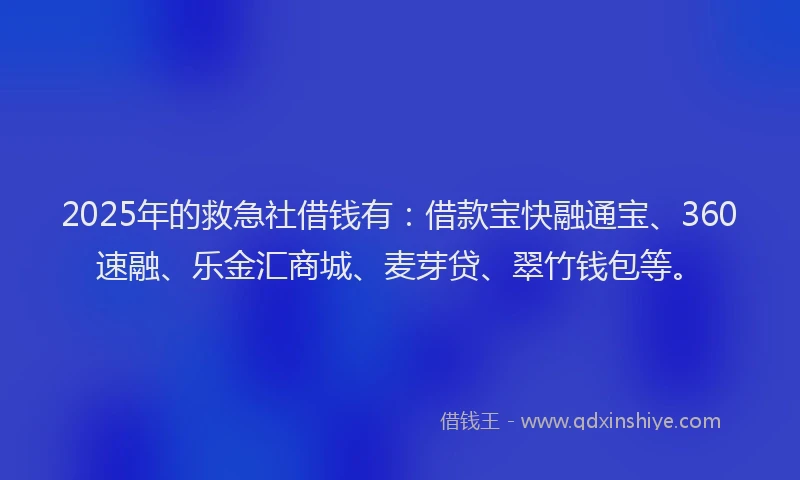 2025年的救急社借钱有：借款宝快融通宝、360速融、乐金汇商城、麦芽贷、翠竹钱包等。