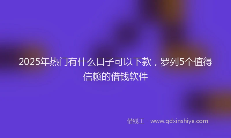 2025年热门有什么口子可以下款，罗列5个值得信赖的借钱软件
