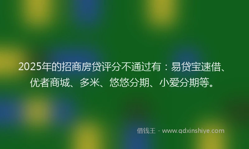 2025年的招商房贷评分不通过有：易贷宝速借、优者商城、多米、悠悠分期、小爱分期等。