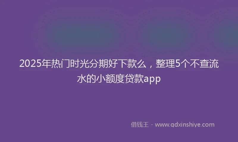 2025年热门时光分期好下款么，整理5个不查流水的小额度贷款app