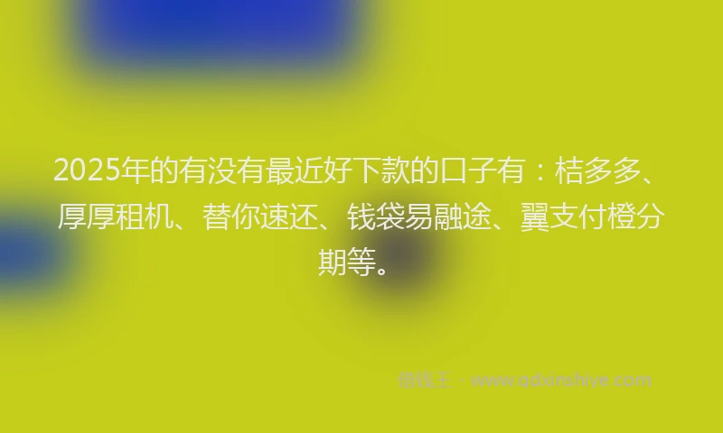 2025年的有没有最近好下款的口子有：桔多多、厚厚租机、替你速还、钱袋易融途、翼支付橙分期等。